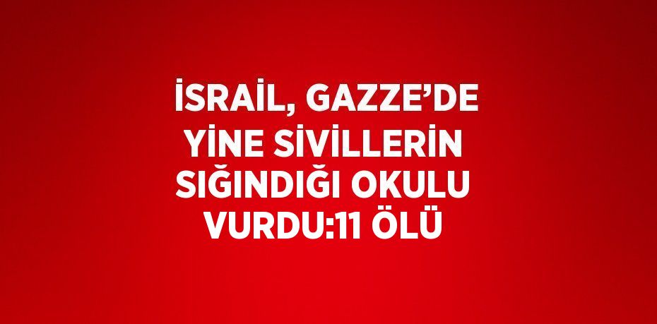 İSRAİL, GAZZE’DE YİNE SİVİLLERİN SIĞINDIĞI OKULU VURDU:11 ÖLÜ