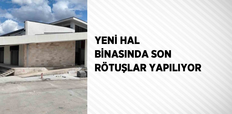 YENİ HAL BİNASINDA SON RÖTUŞLAR YAPILIYOR