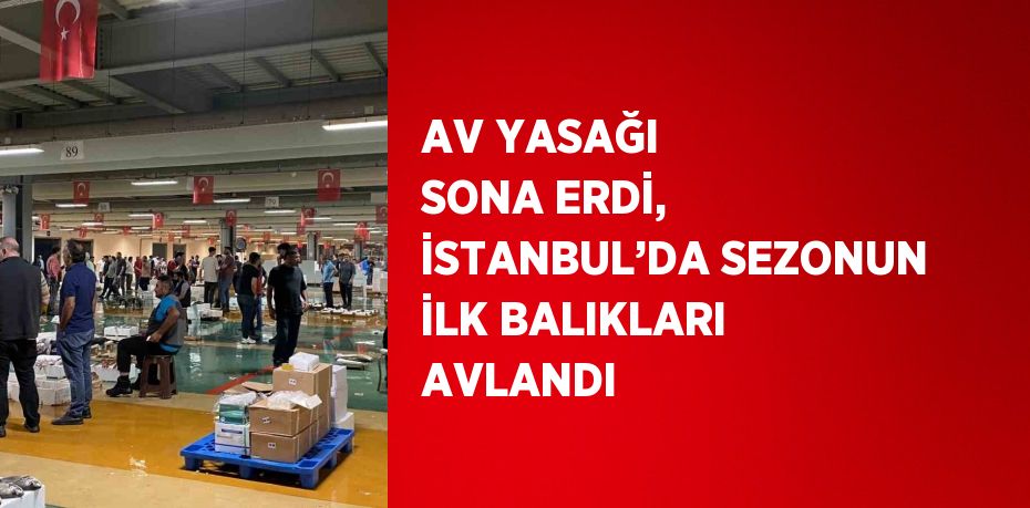 AV YASAĞI SONA ERDİ, İSTANBUL’DA SEZONUN İLK BALIKLARI AVLANDI