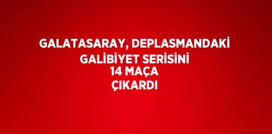 GALATASARAY, DEPLASMANDAKİ GALİBİYET SERİSİNİ 14 MAÇA ÇIKARDI