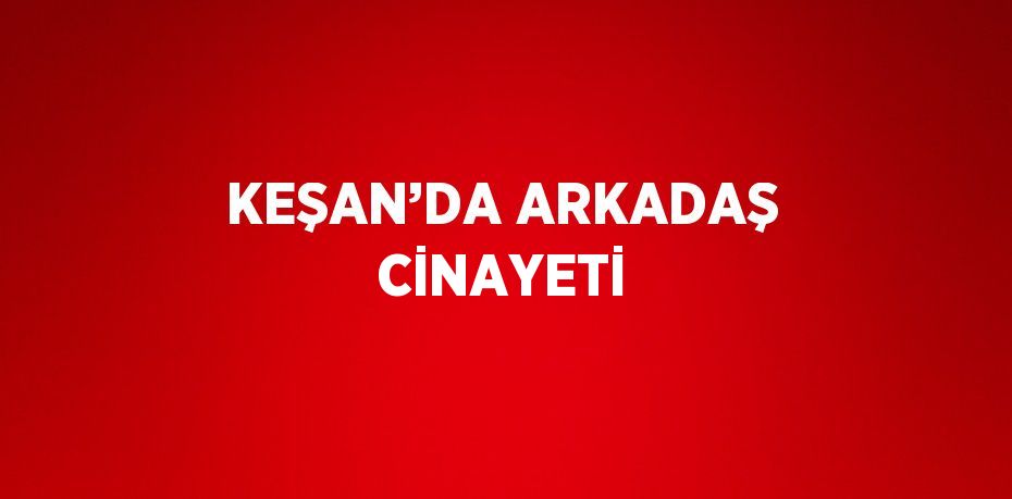 KEŞAN’DA ARKADAŞ CİNAYETİ