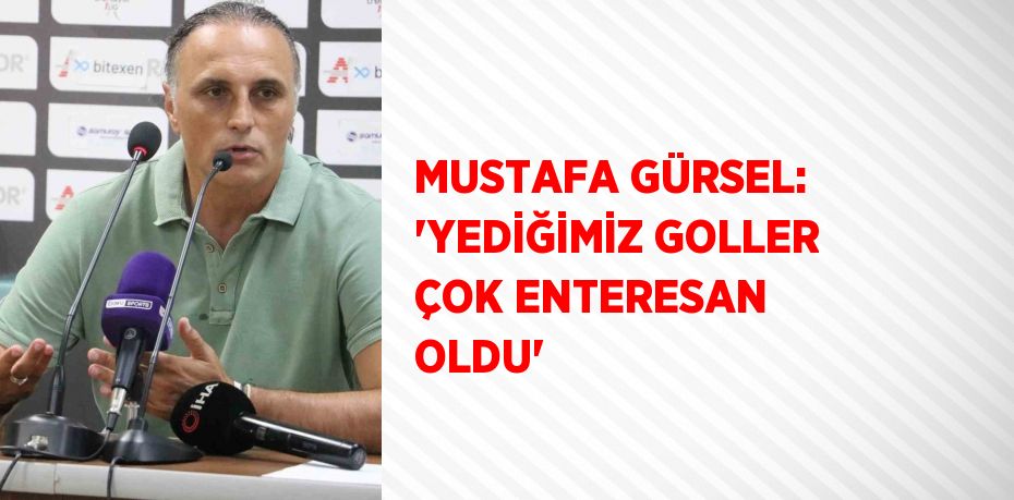 MUSTAFA GÜRSEL: 'YEDİĞİMİZ GOLLER ÇOK ENTERESAN OLDU'