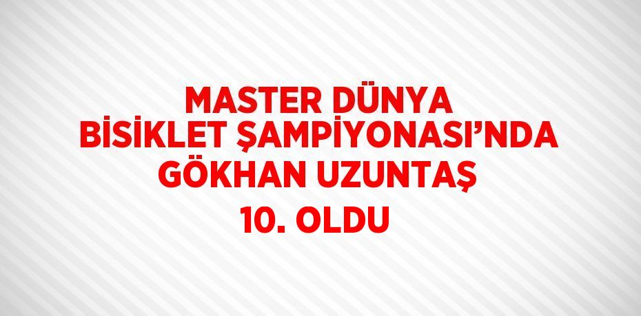 MASTER DÜNYA BİSİKLET ŞAMPİYONASI’NDA GÖKHAN UZUNTAŞ 10. OLDU