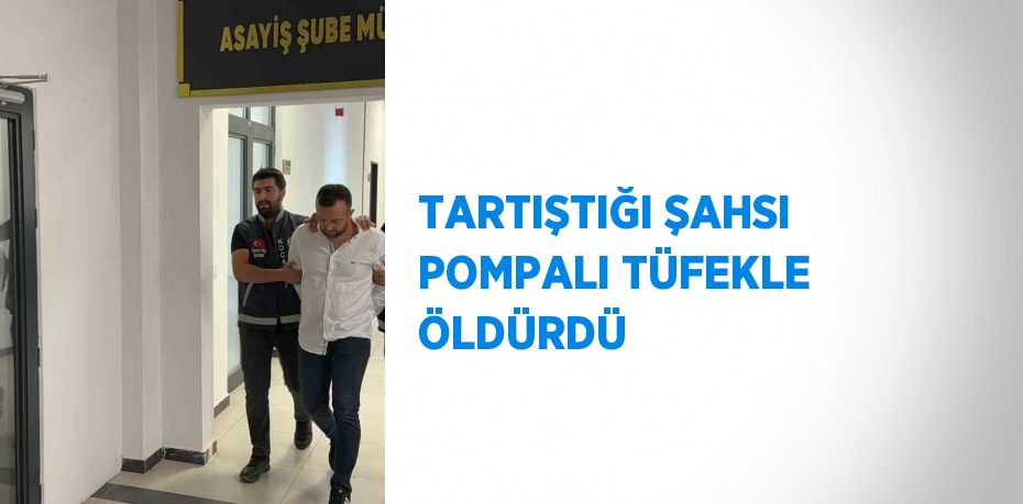 TARTIŞTIĞI ŞAHSI POMPALI TÜFEKLE ÖLDÜRDÜ