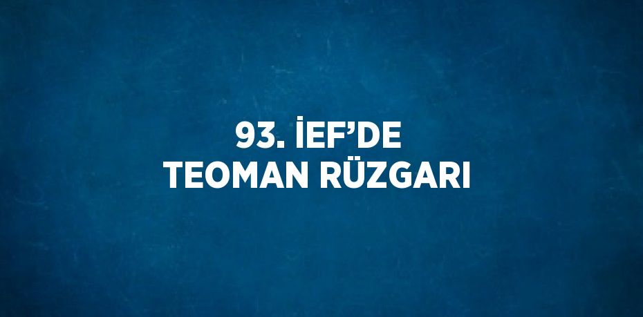 93. İEF’DE TEOMAN RÜZGARI