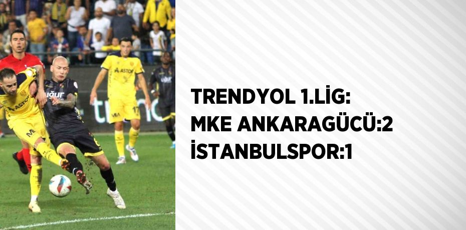 TRENDYOL 1.LİG: MKE ANKARAGÜCÜ:2 İSTANBULSPOR:1