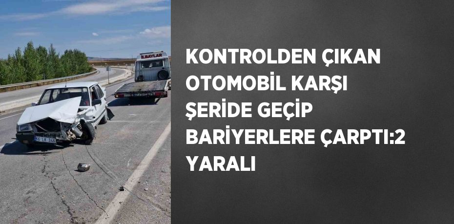 KONTROLDEN ÇIKAN OTOMOBİL KARŞI ŞERİDE GEÇİP BARİYERLERE ÇARPTI:2 YARALI