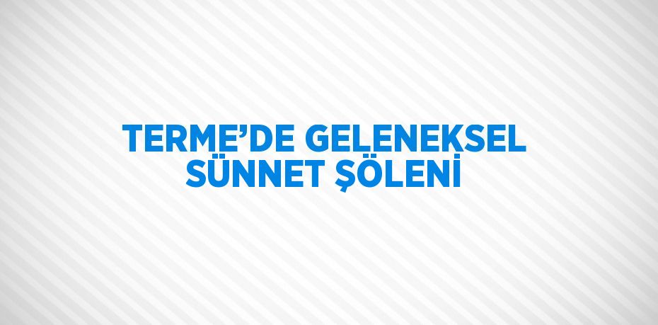 TERME’DE GELENEKSEL SÜNNET ŞÖLENİ