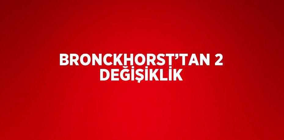 BRONCKHORST’TAN 2 DEĞİŞİKLİK