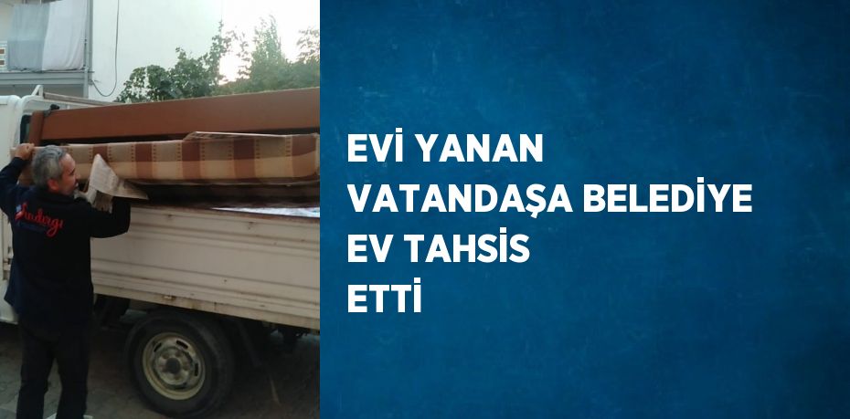 EVİ YANAN VATANDAŞA BELEDİYE EV TAHSİS ETTİ