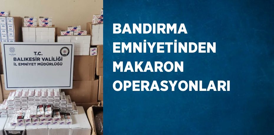 BANDIRMA EMNİYETİNDEN MAKARON OPERASYONLARI