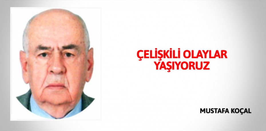 ÇELİŞKİLİ OLAYLAR YAŞIYORUZ