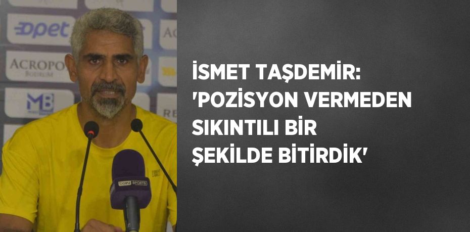 İSMET TAŞDEMİR: 'POZİSYON VERMEDEN SIKINTILI BİR ŞEKİLDE BİTİRDİK'