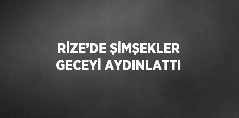 RİZE’DE ŞİMŞEKLER GECEYİ AYDINLATTI