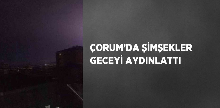 ÇORUM’DA ŞİMŞEKLER GECEYİ AYDINLATTI