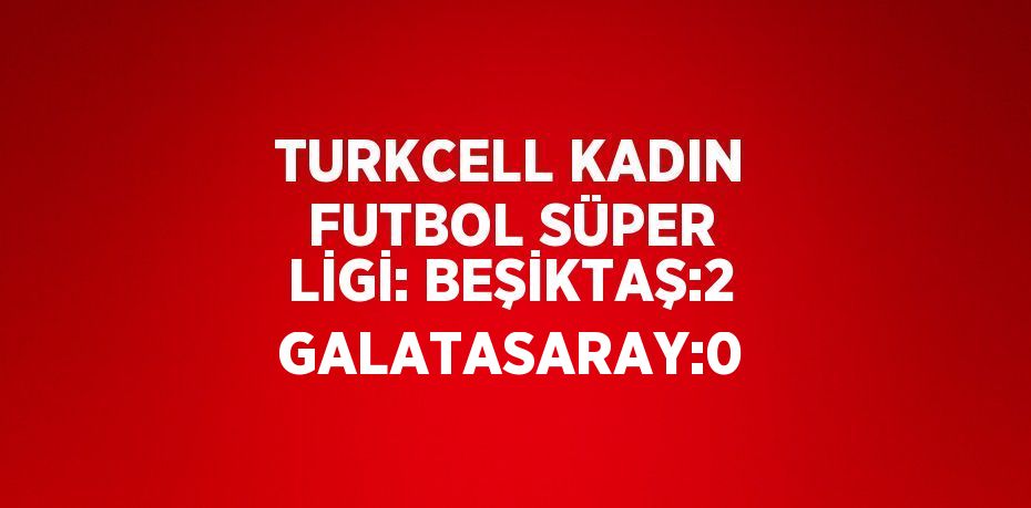 TURKCELL KADIN FUTBOL SÜPER LİGİ: BEŞİKTAŞ:2 GALATASARAY:0