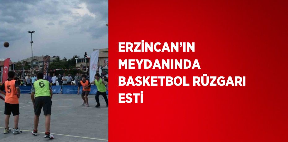 ERZİNCAN’IN MEYDANINDA BASKETBOL RÜZGARI ESTİ