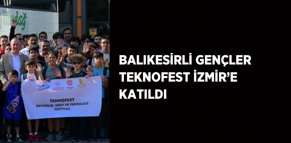 BALIKESİRLİ GENÇLER TEKNOFEST İZMİR’E KATILDI