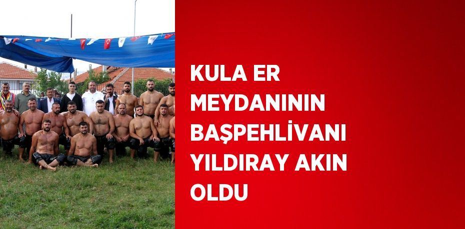 KULA ER MEYDANININ BAŞPEHLİVANI YILDIRAY AKIN OLDU