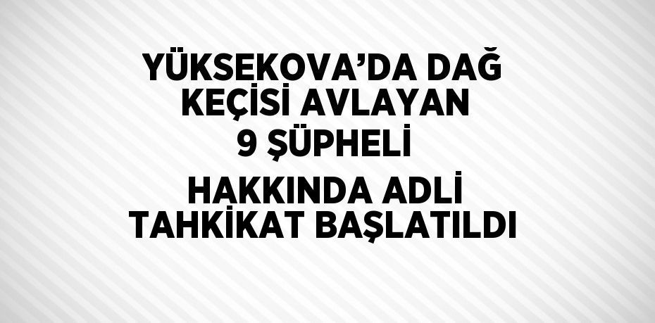 YÜKSEKOVA’DA DAĞ KEÇİSİ AVLAYAN 9 ŞÜPHELİ HAKKINDA ADLİ TAHKİKAT BAŞLATILDI