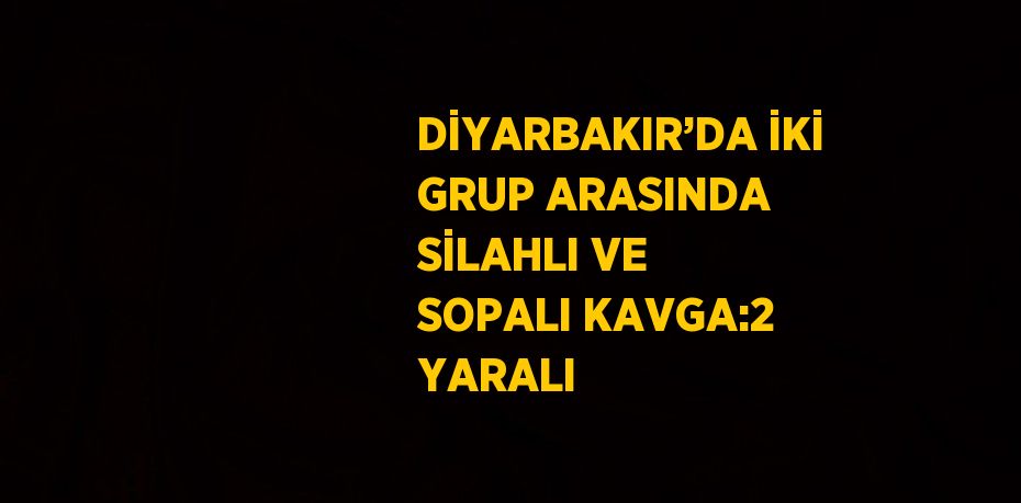 DİYARBAKIR’DA İKİ GRUP ARASINDA SİLAHLI VE SOPALI KAVGA:2 YARALI