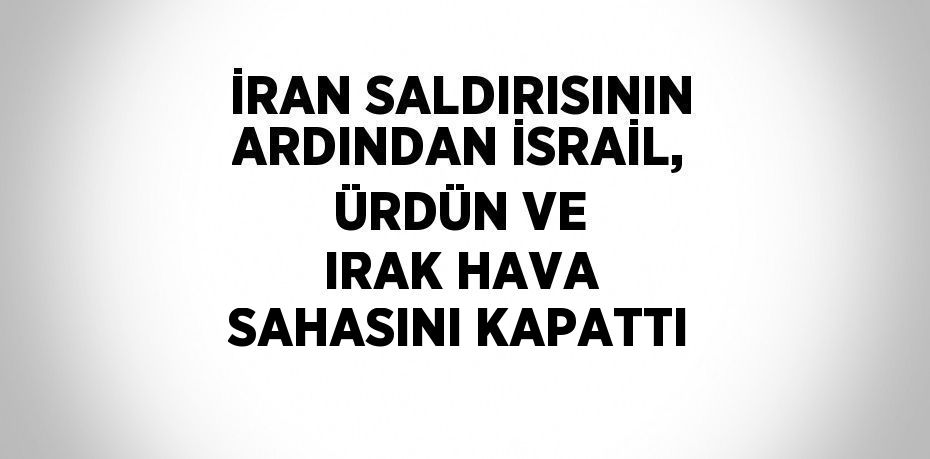 İRAN SALDIRISININ ARDINDAN İSRAİL, ÜRDÜN VE IRAK HAVA SAHASINI KAPATTI