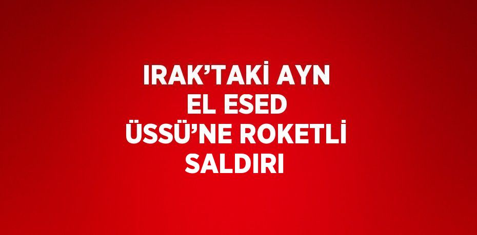 IRAK’TAKİ AYN EL ESED ÜSSÜ’NE ROKETLİ SALDIRI