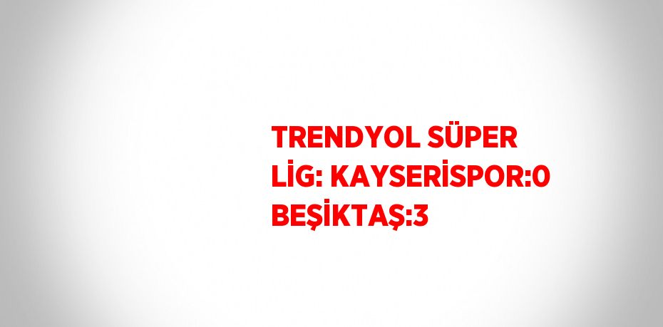 TRENDYOL SÜPER LİG: KAYSERİSPOR:0 BEŞİKTAŞ:3