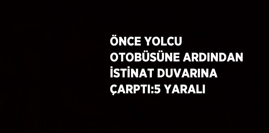 ÖNCE YOLCU OTOBÜSÜNE ARDINDAN İSTİNAT DUVARINA ÇARPTI:5 YARALI