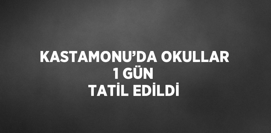 KASTAMONU’DA OKULLAR 1 GÜN TATİL EDİLDİ