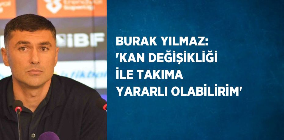 BURAK YILMAZ: 'KAN DEĞİŞİKLİĞİ İLE TAKIMA YARARLI OLABİLİRİM'