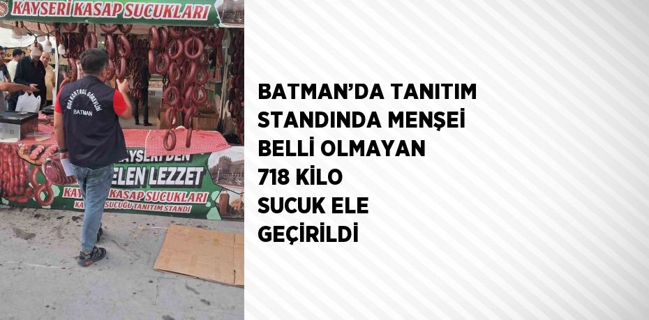 BATMAN’DA TANITIM STANDINDA MENŞEİ BELLİ OLMAYAN 718 KİLO SUCUK ELE GEÇİRİLDİ