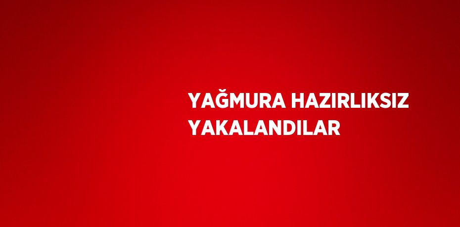 YAĞMURA HAZIRLIKSIZ YAKALANDILAR