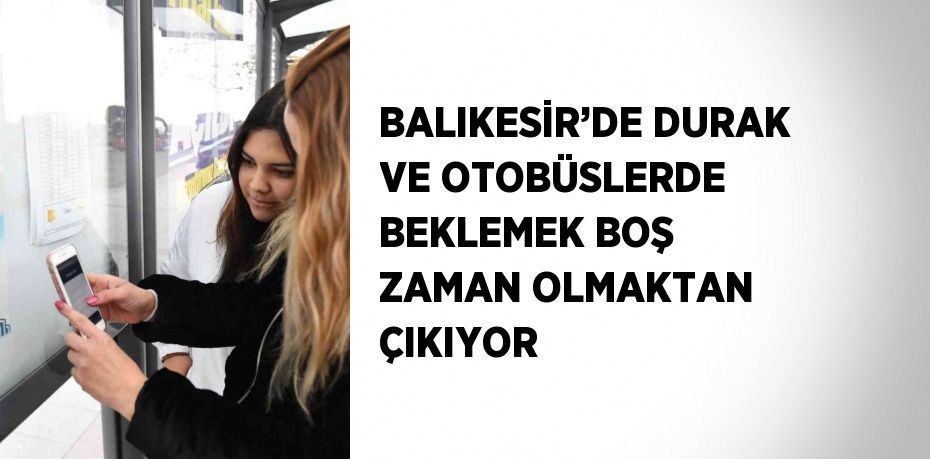 BALIKESİR’DE DURAK VE OTOBÜSLERDE BEKLEMEK BOŞ ZAMAN OLMAKTAN ÇIKIYOR