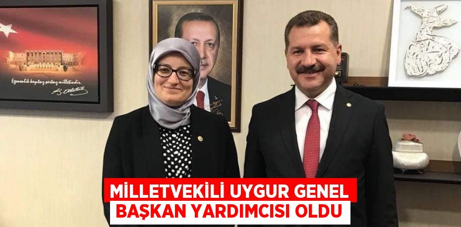 MİLLETVEKİLİ UYGUR GENEL BAŞKAN YARDIMCISI OLDU