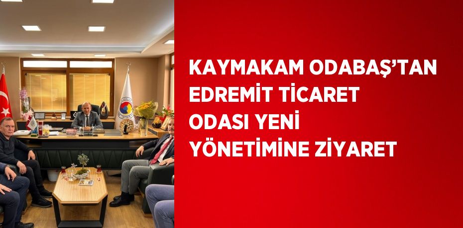 KAYMAKAM ODABAŞ’TAN EDREMİT TİCARET ODASI YENİ YÖNETİMİNE ZİYARET