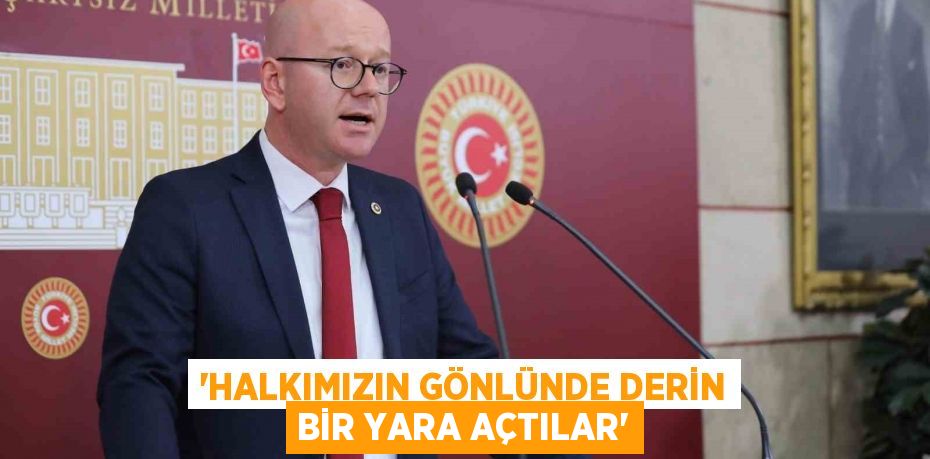 “HALKIMIZIN GÖNLÜNDE DERİN BİR YARA AÇTILAR”