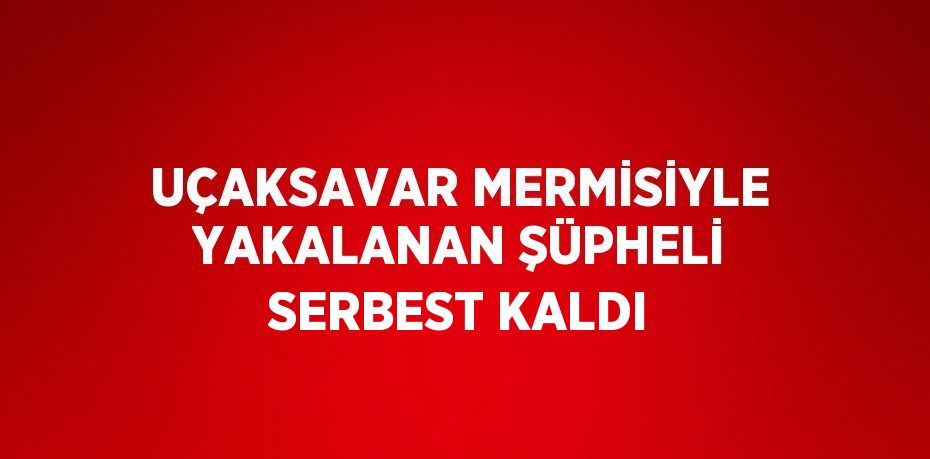 UÇAKSAVAR MERMİSİYLE YAKALANAN ŞÜPHELİ SERBEST KALDI