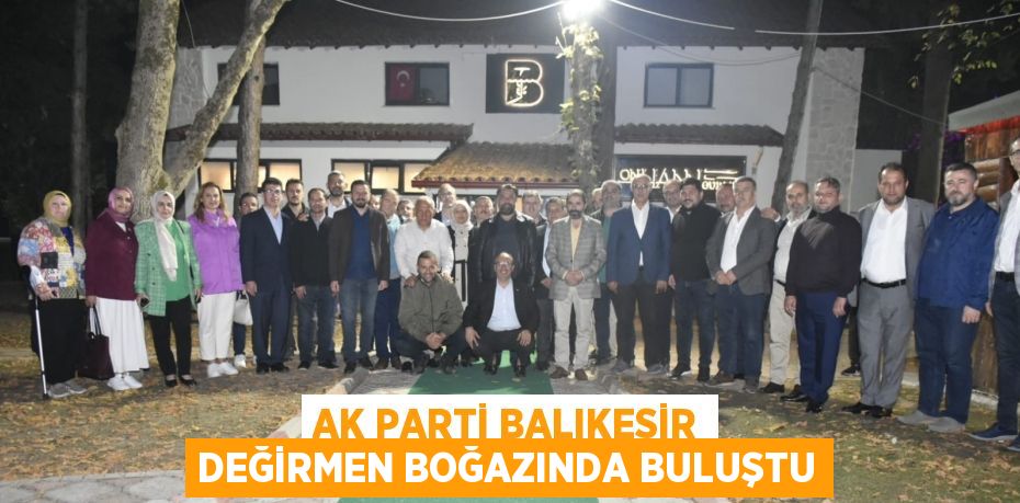 AK PARTİ BALIKESİR DEĞİRMEN BOĞAZINDA BULUŞTU