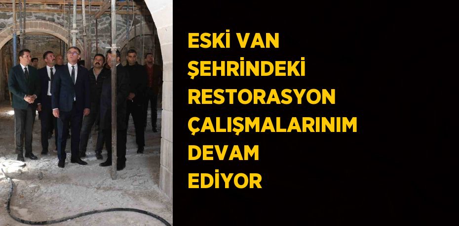 ESKİ VAN ŞEHRİNDEKİ RESTORASYON ÇALIŞMALARINIM DEVAM EDİYOR