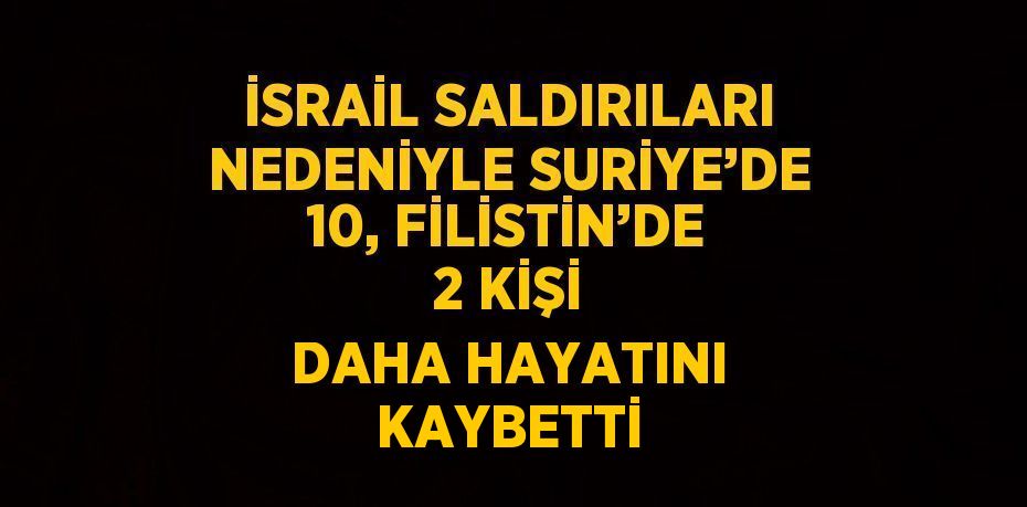 İSRAİL SALDIRILARI NEDENİYLE SURİYE’DE 10, FİLİSTİN’DE 2 KİŞİ DAHA HAYATINI KAYBETTİ