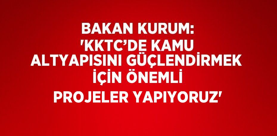 BAKAN KURUM: 'KKTC’DE KAMU ALTYAPISINI GÜÇLENDİRMEK İÇİN ÖNEMLİ PROJELER YAPIYORUZ'