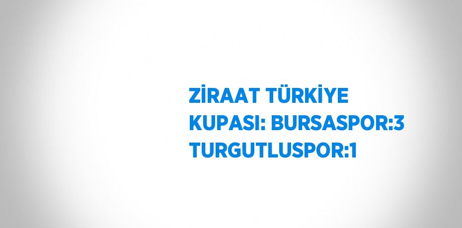 ZİRAAT TÜRKİYE KUPASI: BURSASPOR:3 TURGUTLUSPOR:1