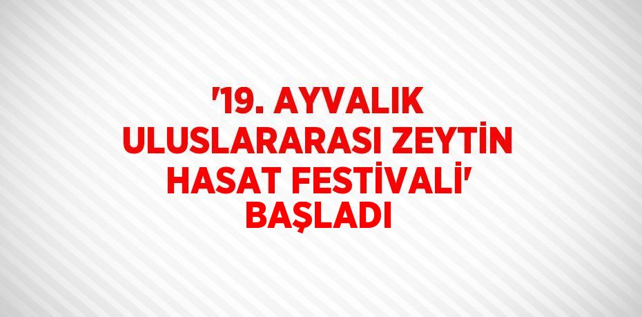 '19. AYVALIK ULUSLARARASI ZEYTİN HASAT FESTİVALİ' BAŞLADI