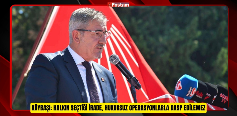 KÖYBAŞI: HALKIN SEÇTİĞİ İRADE, HUKUKSUZ OPERASYONLARLA GASP EDİLEMEZ