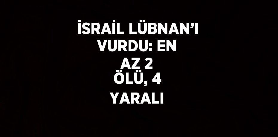 İSRAİL LÜBNAN’I VURDU: EN AZ 2 ÖLÜ, 4 YARALI