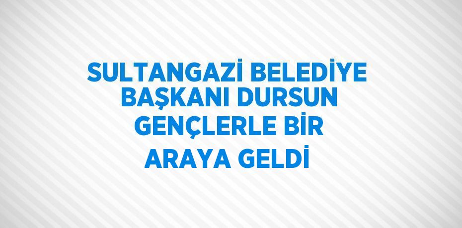 SULTANGAZİ BELEDİYE BAŞKANI DURSUN GENÇLERLE BİR ARAYA GELDİ