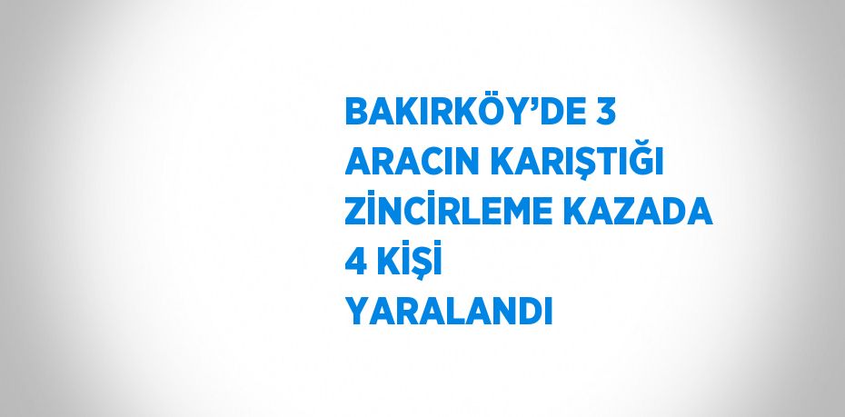 BAKIRKÖY’DE 3 ARACIN KARIŞTIĞI ZİNCİRLEME KAZADA 4 KİŞİ YARALANDI