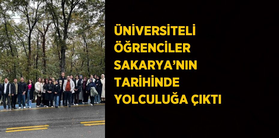 ÜNİVERSİTELİ ÖĞRENCİLER SAKARYA’NIN TARİHİNDE YOLCULUĞA ÇIKTI