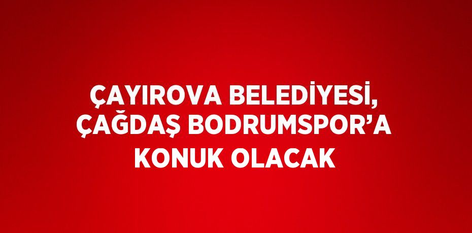 ÇAYIROVA BELEDİYESİ, ÇAĞDAŞ BODRUMSPOR’A KONUK OLACAK